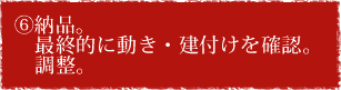 ⑥納品。　最終的に動き・建付けを確認。調整。