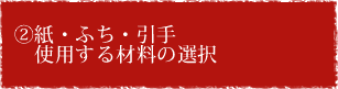 ② 紙・ふち・引手　使用する材料の選択