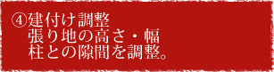 ④建付け調整　張り地を高さ・幅、柱との隙間を調整。